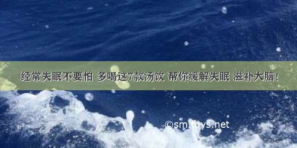 经常失眠不要怕 多喝这7款汤饮 帮你缓解失眠 滋补大脑！