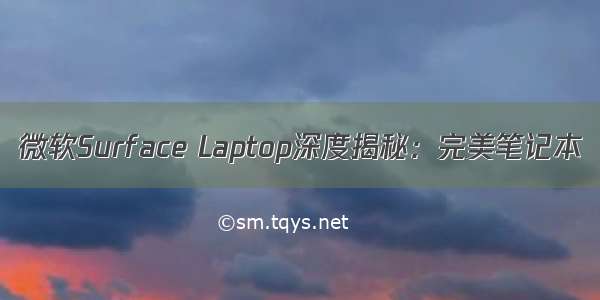 微软Surface Laptop深度揭秘：完美笔记本