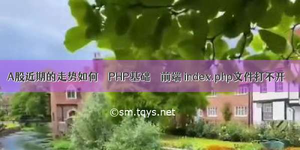 A股近期的走势如何 – PHP基础 – 前端 index.php文件打不开