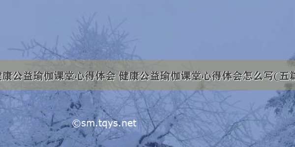 健康公益瑜伽课堂心得体会 健康公益瑜伽课堂心得体会怎么写(五篇)