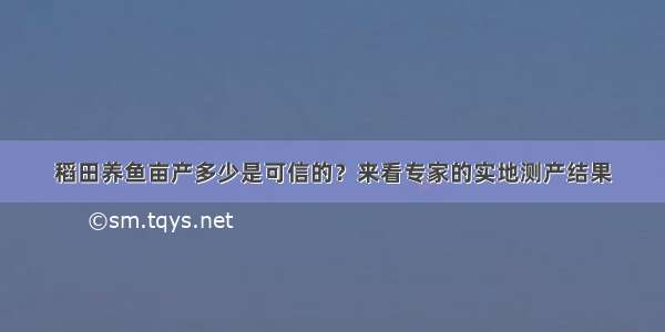 稻田养鱼亩产多少是可信的？来看专家的实地测产结果