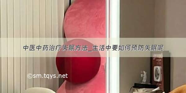 中医中药治疗失眠方法_生活中要如何预防失眠呢