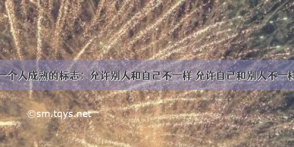 一个人成熟的标志：允许别人和自己不一样 允许自己和别人不一样