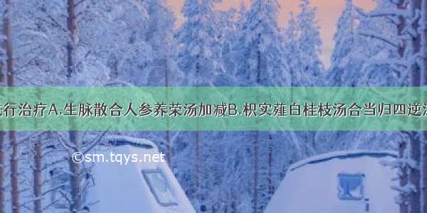 应予以何方进行治疗A.生脉散合人参养荣汤加减B.枳实薤白桂枝汤合当归四逆汤加减C.瓜蒌