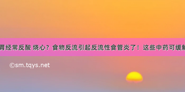 胃经常反酸 烧心？食物反流引起反流性食管炎了！这些中药可缓解