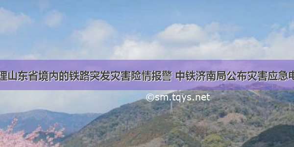 受理山东省境内的铁路突发灾害险情报警 中铁济南局公布灾害应急电话