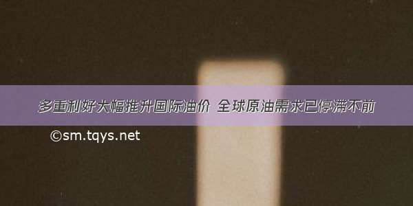 多重利好大幅推升国际油价 全球原油需求已停滞不前