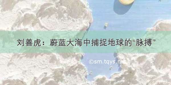 刘善虎：蔚蓝大海中捕捉地球的“脉搏”