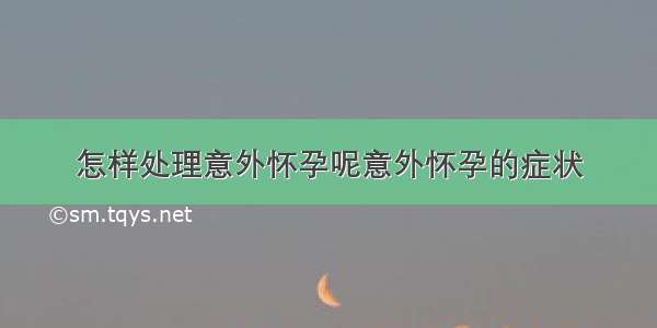 怎样处理意外怀孕呢意外怀孕的症状