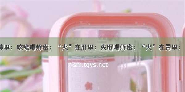 “火”在肺里：咳嗽喝蜂蜜；“火”在肝里：失眠喝蜂蜜：“火”在胃里：口臭喝蜂蜜