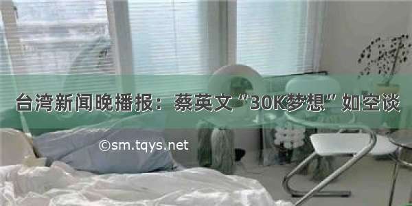 台湾新闻晚播报：蔡英文“30K梦想”如空谈