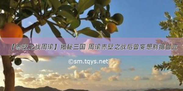 【赤壁之战周瑜】揭秘三国 周瑜赤壁之战后曾妄想割据自立