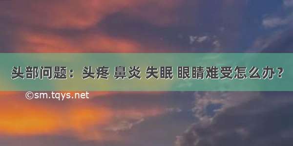 头部问题：头疼 鼻炎 失眠 眼睛难受怎么办？