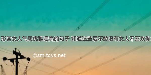 形容女人气质优雅漂亮的句子 知道这些后不愁没有女人不喜欢你