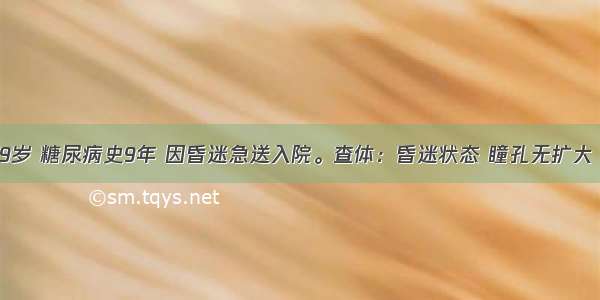 患者女 59岁 糖尿病史9年 因昏迷急送入院。查体：昏迷状态 瞳孔无扩大 对光反射