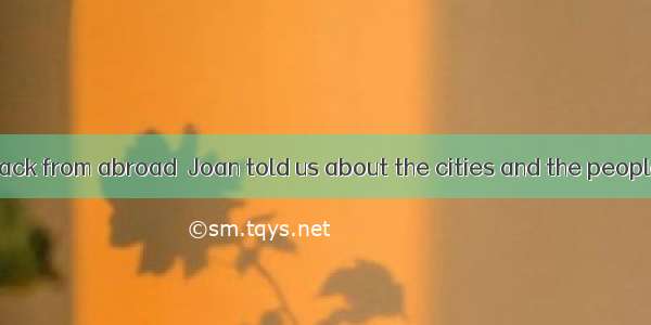 When he came back from abroad  Joan told us about the cities and the people  he had visite