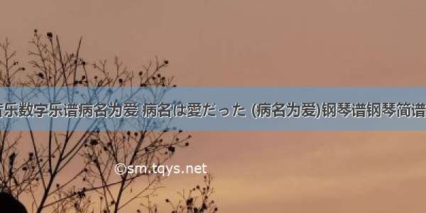 计算机音乐数字乐谱病名为爱 病名は愛だった (病名为爱)钢琴谱钢琴简谱  数字谱 