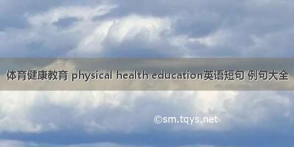 体育健康教育 physical health education英语短句 例句大全