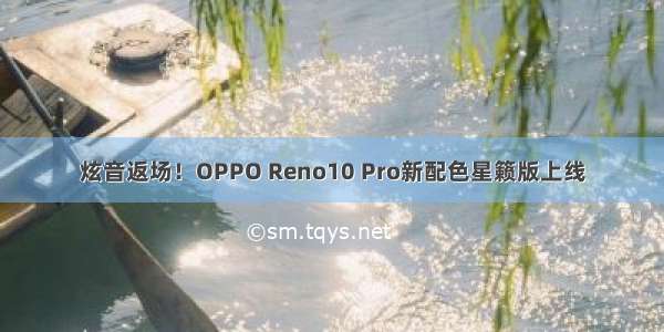 炫音返场！OPPO Reno10 Pro新配色星籁版上线