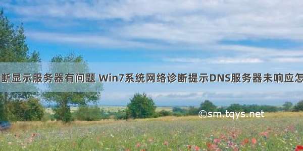 网络诊断显示服务器有问题 Win7系统网络诊断提示DNS服务器未响应怎么解决