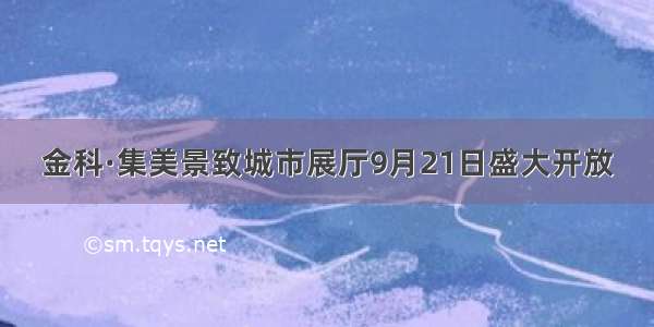 金科·集美景致城市展厅9月21日盛大开放