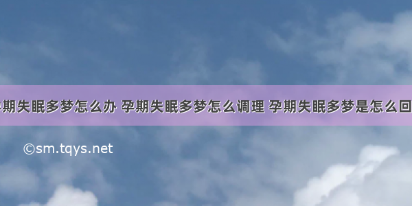 孕期失眠多梦怎么办 孕期失眠多梦怎么调理 孕期失眠多梦是怎么回事