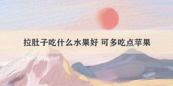 拉肚子吃什么水果好 可多吃点苹果