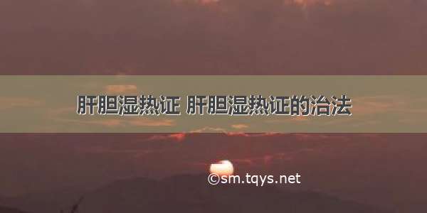 肝胆湿热证 肝胆湿热证的治法