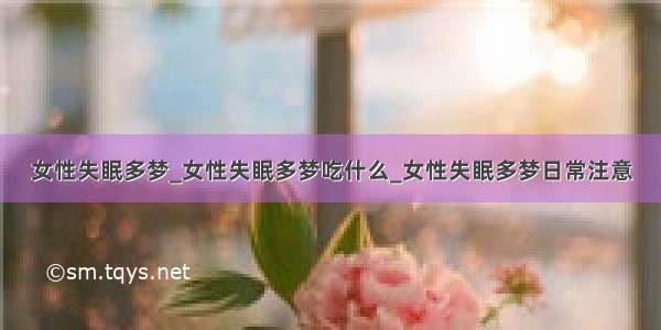 女性失眠多梦_女性失眠多梦吃什么_女性失眠多梦日常注意