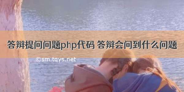 答辩提问问题php代码 答辩会问到什么问题