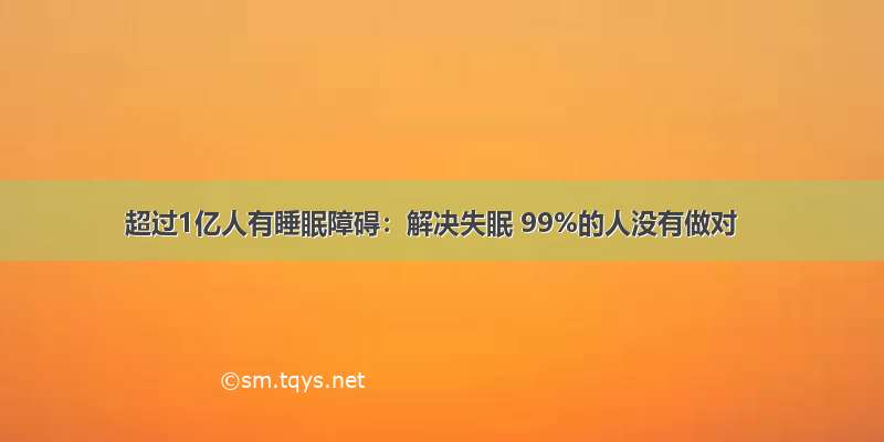 超过1亿人有睡眠障碍：解决失眠 99%的人没有做对