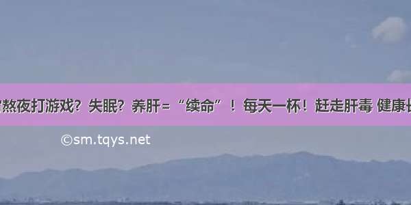 通宵熬夜打游戏？失眠？养肝=“续命”！每天一杯！赶走肝毒 健康长寿！