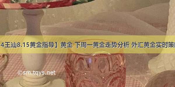 -08-14王汕8.15黄金指导】黄金 下周一黄金走势分析 外汇黄金实时策略指导