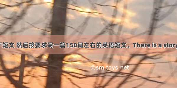 阅读以下短文 然后按要求写一篇150词左右的英语短文。There is a story telling