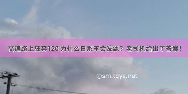 高速路上狂奔120 为什么日系车会发飘？老司机给出了答案！