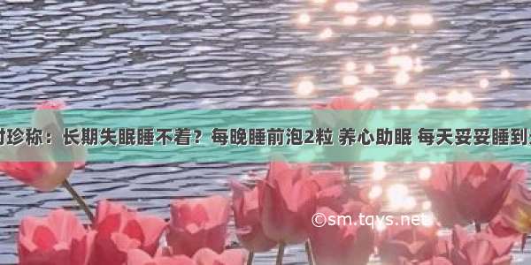 李时珍称：长期失眠睡不着？每晚睡前泡2粒 养心助眠 每天妥妥睡到天亮