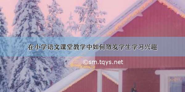 在小学语文课堂教学中如何激发学生学习兴趣