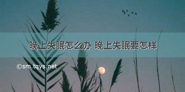 晚上失眠怎么办 晚上失眠要怎样