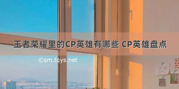 王者荣耀里的CP英雄有哪些 CP英雄盘点