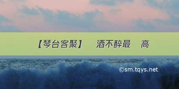 【琴台客聚】飲酒不醉最為高