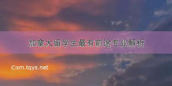 加拿大留学生最有前途专业解析