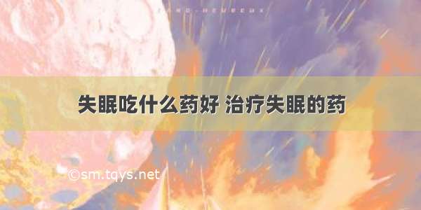 失眠吃什么药好 治疗失眠的药