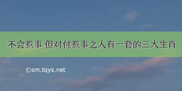 不会惹事 但对付惹事之人有一套的三大生肖