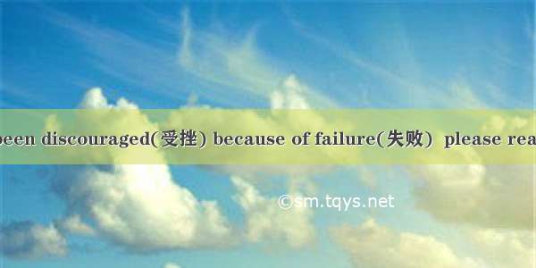 If you have ever been discouraged(受挫) because of failure(失败)  please read on. Usually  ach