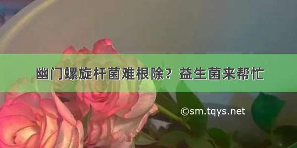 幽门螺旋杆菌难根除？益生菌来帮忙