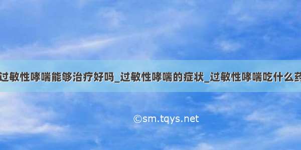 过敏性哮喘能够治疗好吗_过敏性哮喘的症状_过敏性哮喘吃什么药