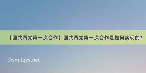 【国共两党第一次合作】国共两党第一次合作是如何实现的?