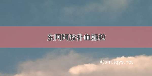 东阿阿胶补血颗粒