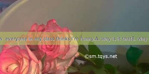 I don’t know  everyone in my class thinks I’m funny.A. why is it thatB. why it is thatC. w