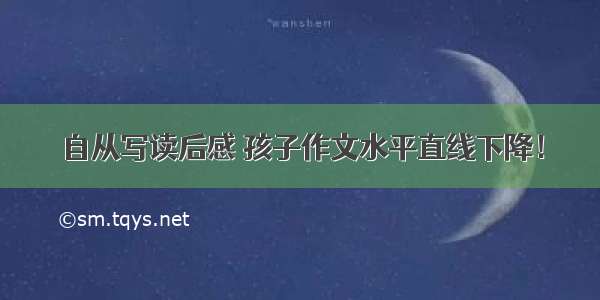 自从写读后感 孩子作文水平直线下降！